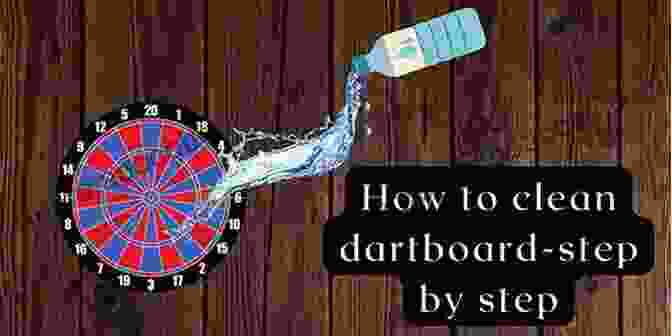 Step By Step Guide To Cleaning And Maintaining A Dartboard HOW TO PLAY DART: The Ultimate Step By Step Guide On How To Play Dart Like A Pro Using Easy To Apply Tips And Tactics