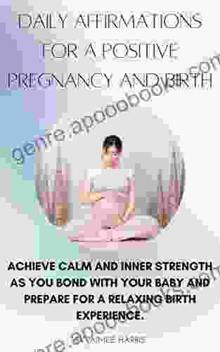 Daily Affirmations For A Positive Pregnancy And Birth: Achieve Calm And Inner Strength As You Bond With Your Baby And Prepare For A Relaxing Birth Experience