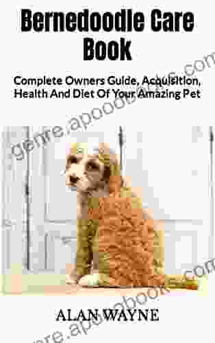 Bernedoodle Care : Complete Owners Guide Acquisition Health And Diet Of Your Amazing Pet