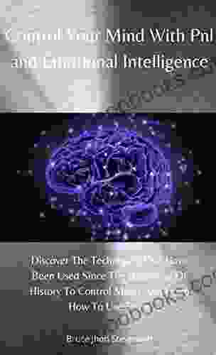 Control Your Mind With Pnl And Emotional Intelligence: Discover The Techniques That Have Been Used Since The Beginning Of History To Control Minds And Learn How To Use Them