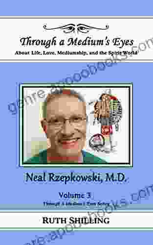 Neal Rzepkowski M D : About Life Love Mediumship And The Spirit World (Through A Medium S Eyes)