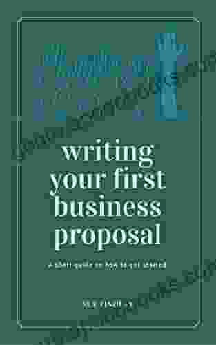 Writing Your First Business Proposal: A Succinct Guide On How To Get Started Building Your Business Sales Using Proposals (Proposals And Tenders 2)