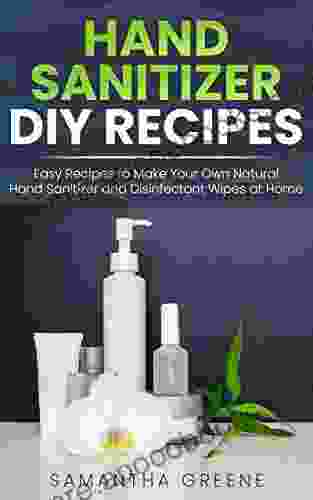 HAND SANITIZER DIY: Easy Recipes To Make Your Own Natural Hand Sanitizers And Disinfectant Wipes At Home (Homemade Hand Sanitizer Do It Yourself Kills Germs Viruses Bacteria Alcohol Based)
