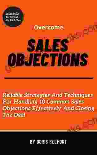 Overcome Sales Objections: Reliable Strategies And Techniques For Handling 10 Common Sales Objections Effectively And Closing The Deal