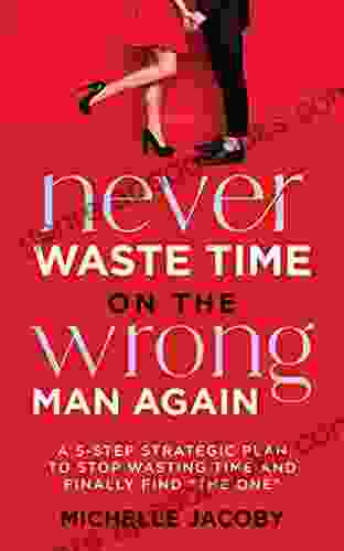 Never Waste Time On The Wrong Man Again: A 5 Step Strategic Plan To Stop Wasting Time And Finally Find The One