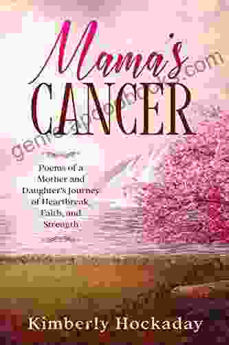 Mama S Cancer: Poems Of A Mother And Daughter S Journey Of Heartbreak Faith And Strength