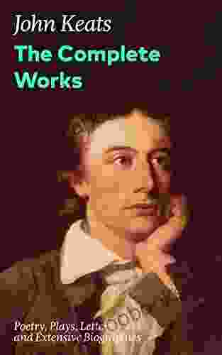 The Complete Works: Poetry Plays Letters And Extensive Biographies: Ode On A Grecian Urn + Ode To A Nightingale + Hyperion + Endymion + The Eve Of St Of The Most Beloved English Romantic Poets