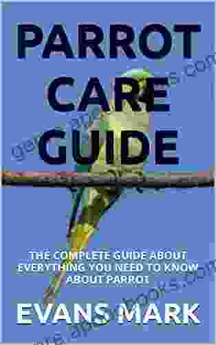 PARROT CARE GUIDE: THE COMPLETE GUIDE ABOUT EVERYTHING YOU NEED TO KNOW ABOUT PARROT