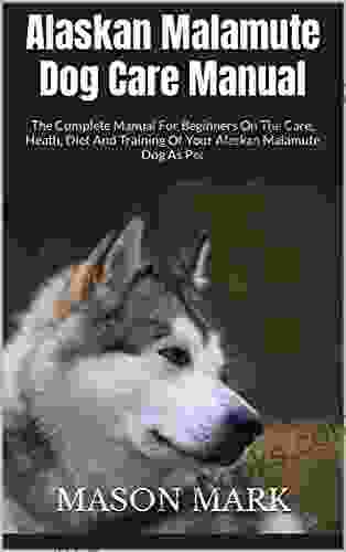 Alaskan Malamute Dog Care Manual : The Complete Manual For Beginners On The Care Heath Diet And Training Of Your Alaskan Malamute Dog As Pet