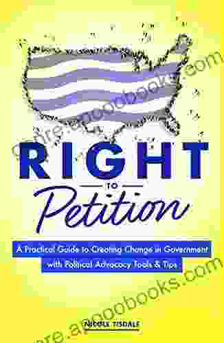 Right to Petition: A Practical Guide to Creating Change in Government with Political Advocacy Tools and Tips