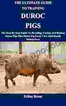 The Ultimate Guide To Training Duroc Pigs: The Step By Step Guide To Breeding Caring And Raising Duroc Pigs Plus Duroc Pig Food Care And Health Instructions