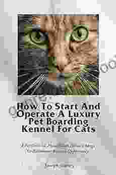 How To Start And Operate A Luxury Pet Boarding Kennel For Cats: A Pet Oriented Home Based Career Change Or Retirement Business Opportunity
