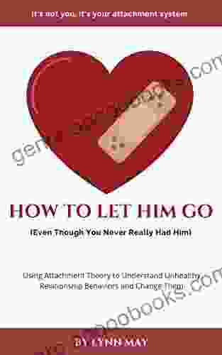 How To Let Him Go (Even Though You Never Really Had Him): Using Attachment Theory To Understand Unhealthy Relationship Behaviors And Change Them