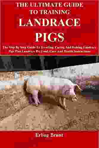 The Ultimate Guide To Training Landrace Pigs: The Step By Step Guide To Breeding Caring And Raising Landrace Pigs Plus Landrace Pig Food Care And Health Instructions